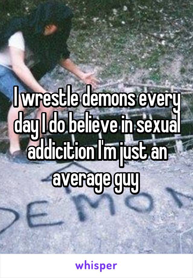 I wrestle demons every day I do believe in sexual addicition I'm just an average guy 