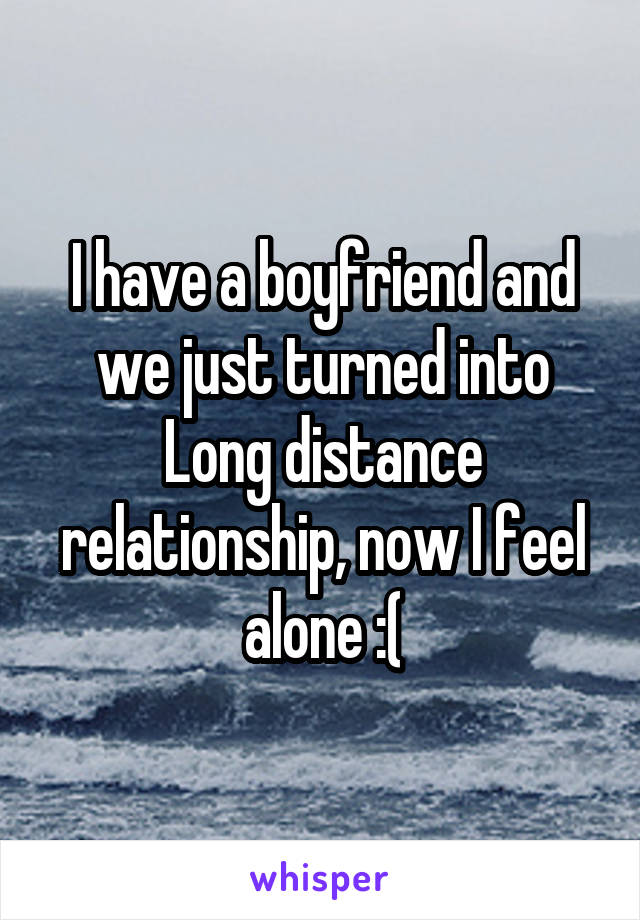 I have a boyfriend and we just turned into Long distance relationship, now I feel alone :(