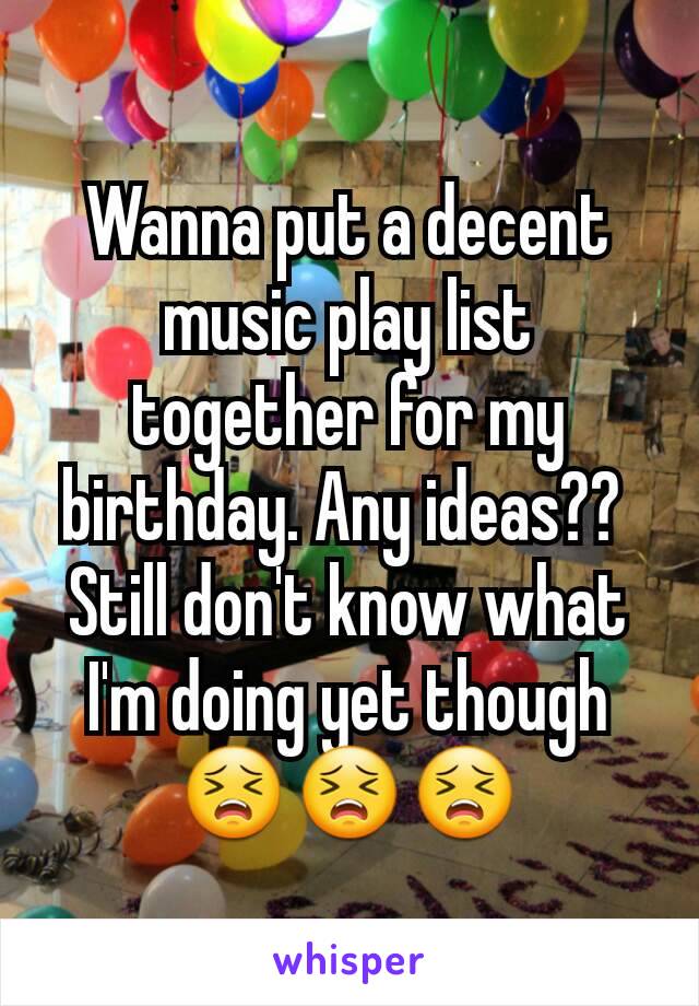 Wanna put a decent music play list together for my birthday. Any ideas?? 
Still don't know what I'm doing yet though 😣😣😣