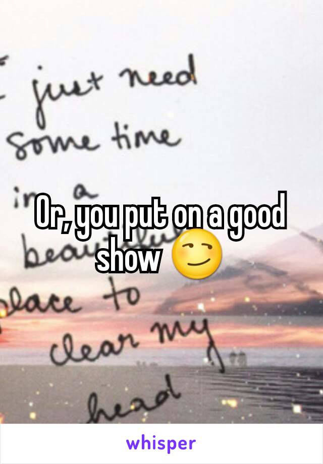 Or, you put on a good show 😏