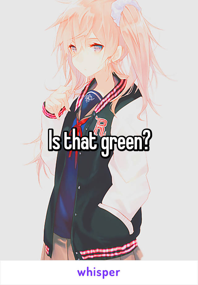 Is that green?