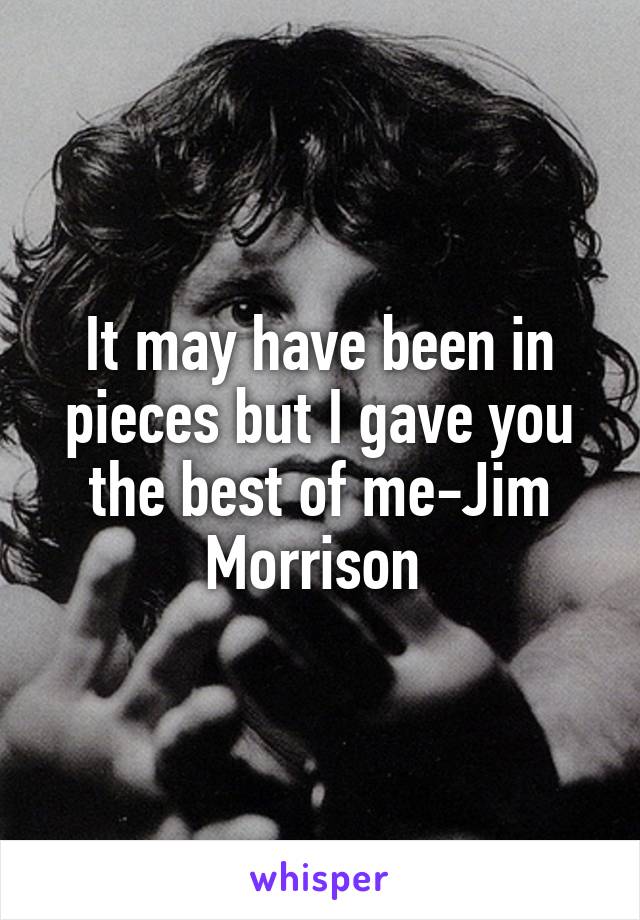 It may have been in pieces but I gave you the best of me-Jim Morrison 