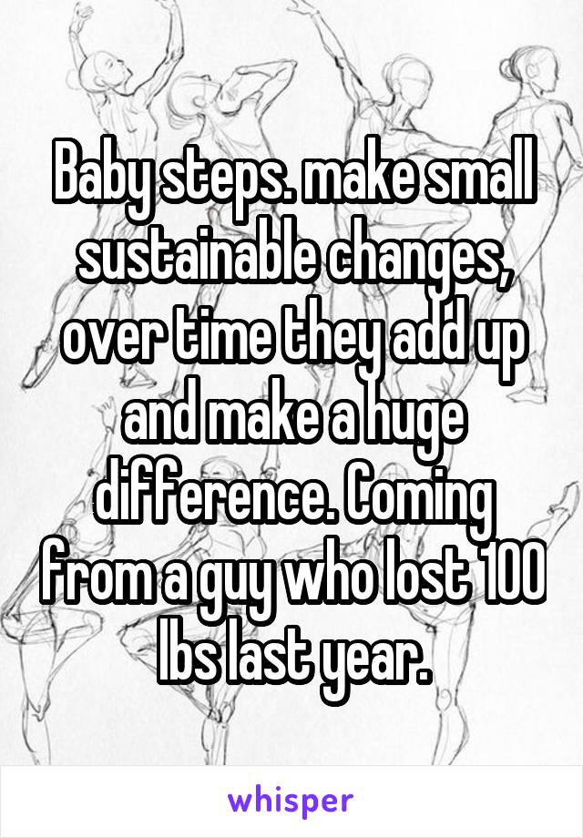 Baby steps. make small sustainable changes, over time they add up and make a huge difference. Coming from a guy who lost 100 lbs last year.