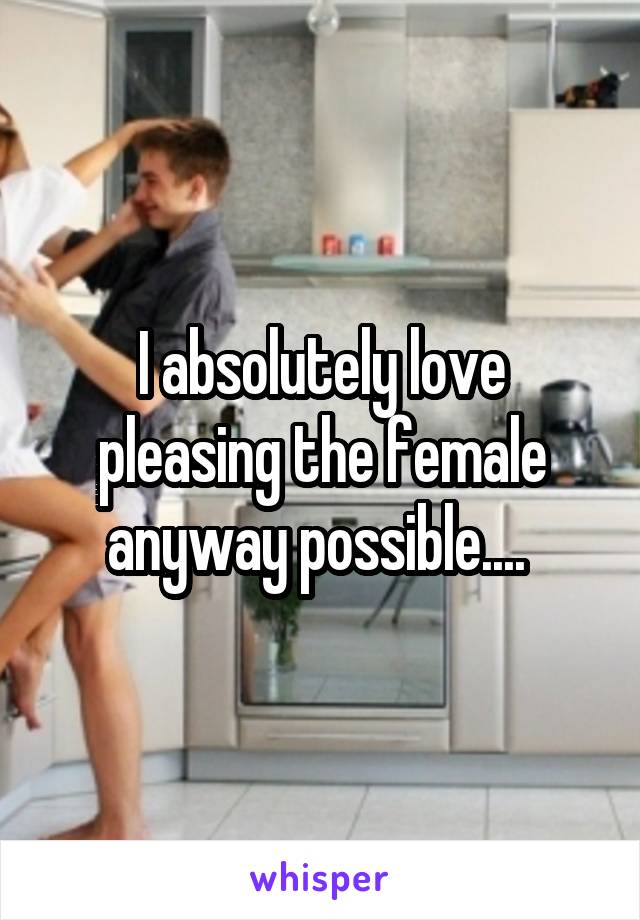 I absolutely love pleasing the female anyway possible.... 