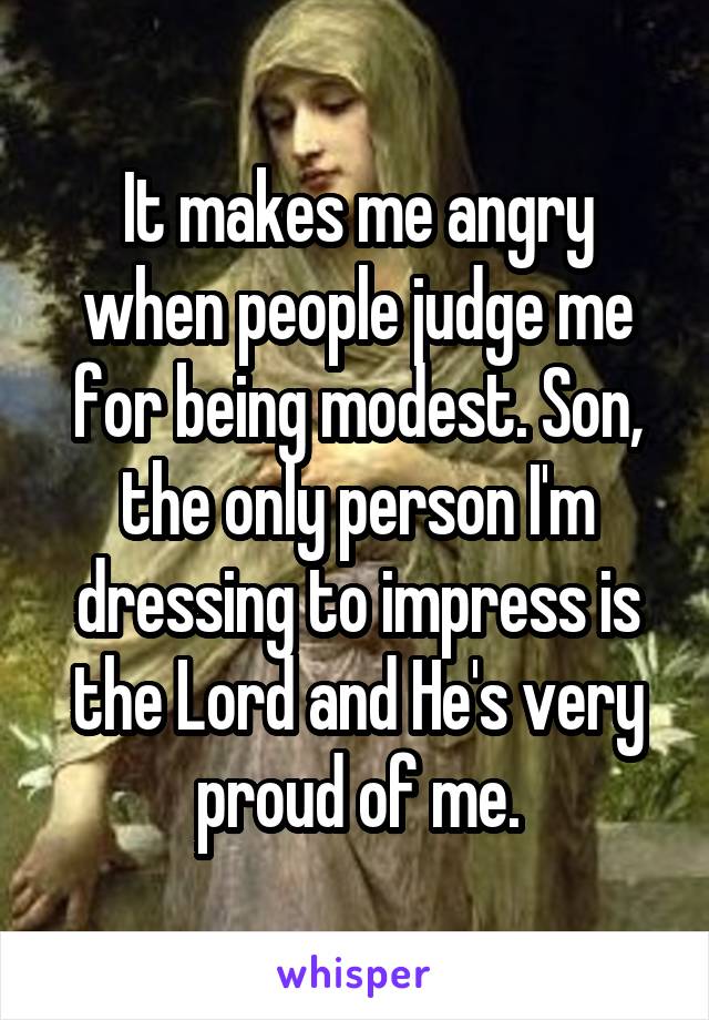 It makes me angry when people judge me for being modest. Son, the only person I'm dressing to impress is the Lord and He's very proud of me.