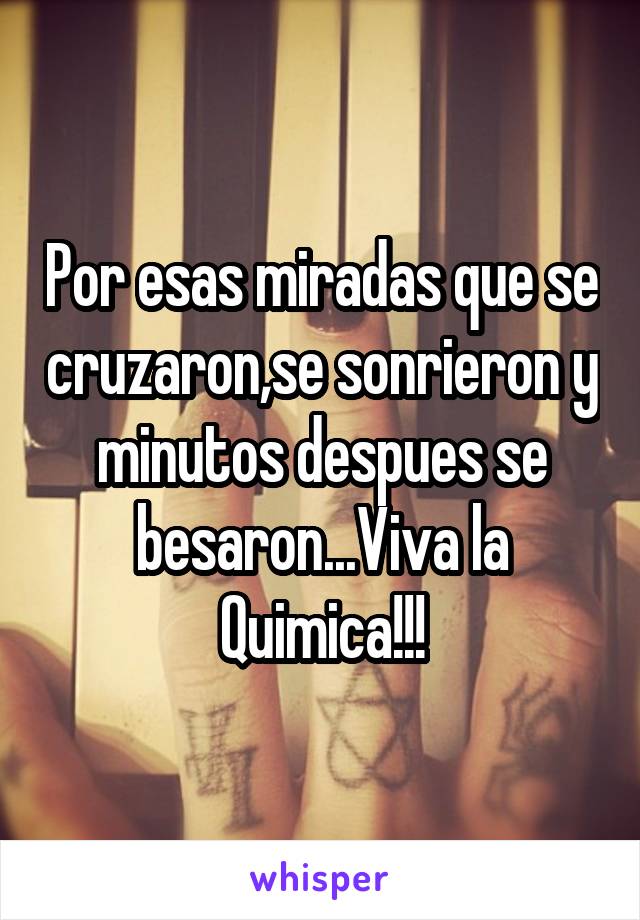 Por esas miradas que se cruzaron,se sonrieron y minutos despues se besaron...Viva la Quimica!!!