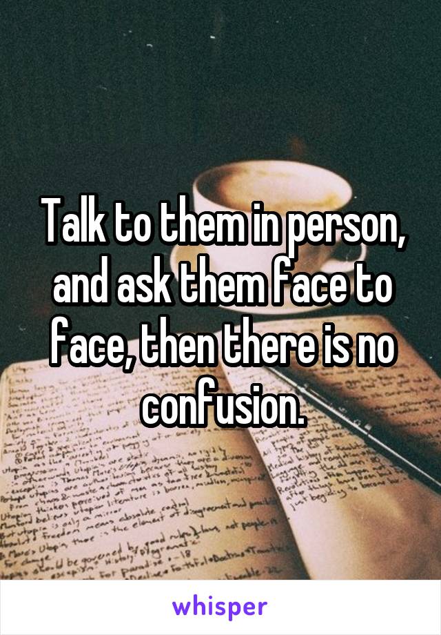 Talk to them in person, and ask them face to face, then there is no confusion.