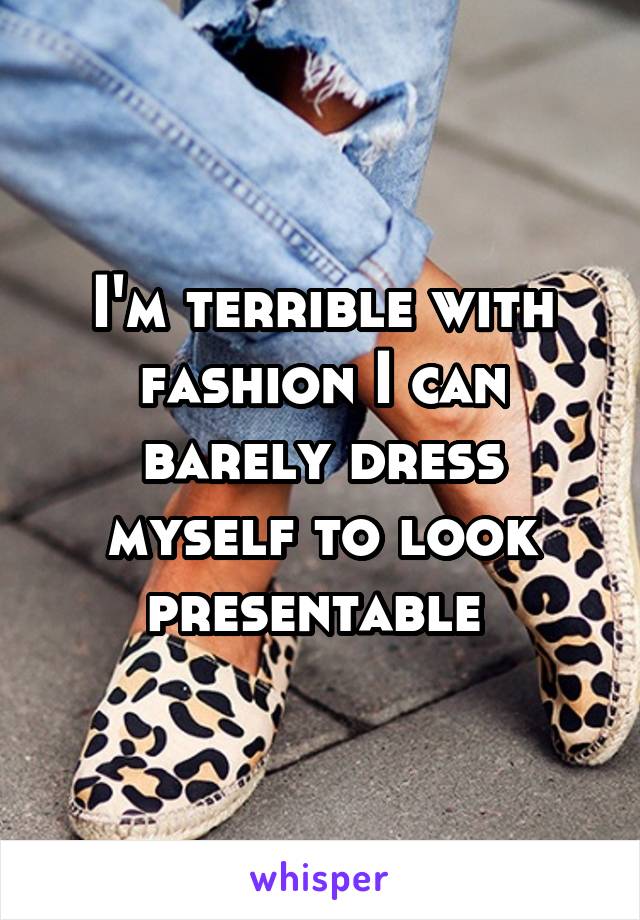 I'm terrible with fashion I can barely dress myself to look presentable 