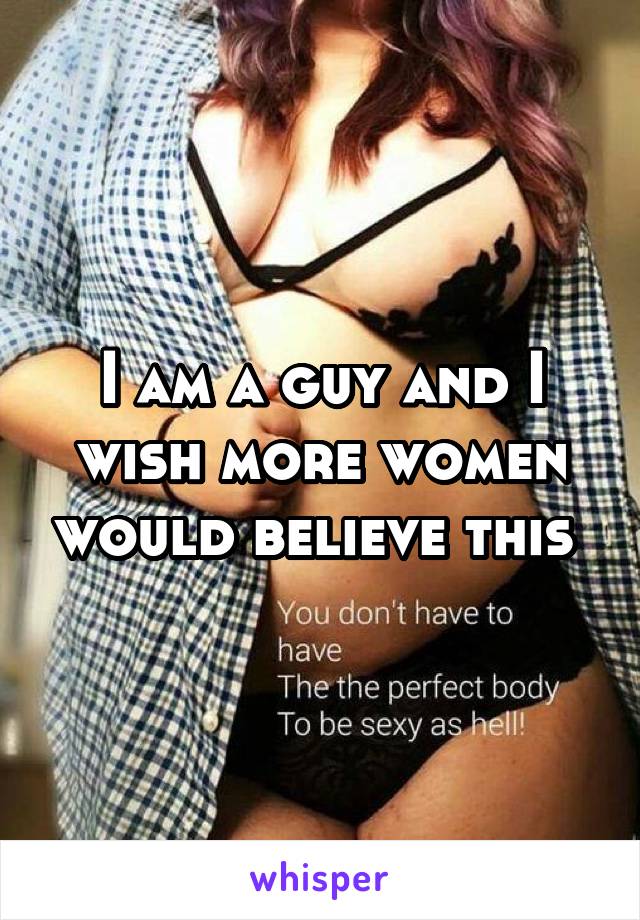 I am a guy and I wish more women would believe this 