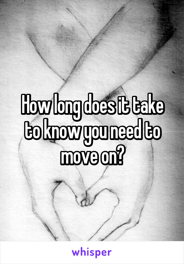 How long does it take to know you need to move on?