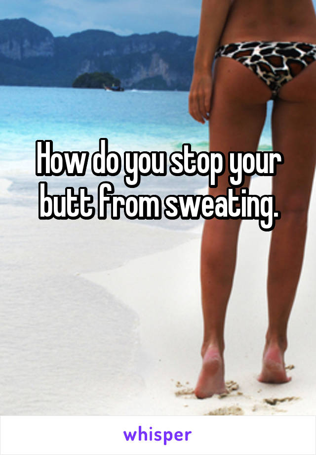 How do you stop your butt from sweating.

