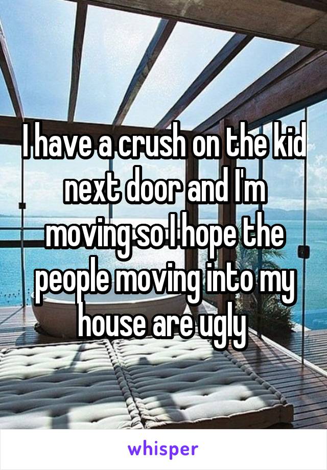 I have a crush on the kid next door and I'm moving so I hope the people moving into my house are ugly 