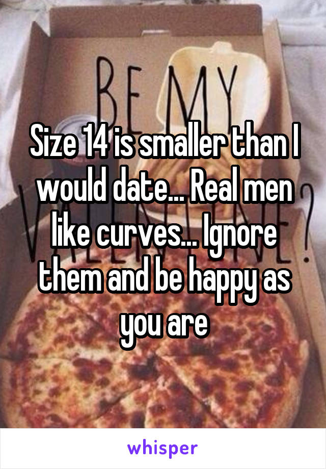 Size 14 is smaller than I would date... Real men like curves... Ignore them and be happy as you are