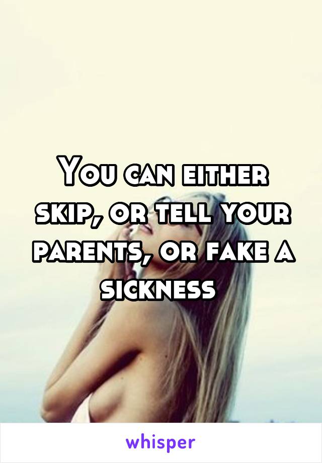 You can either skip, or tell your parents, or fake a sickness 