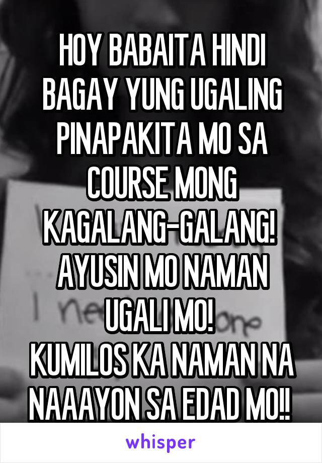 HOY BABAITA HINDI BAGAY YUNG UGALING PINAPAKITA MO SA COURSE MONG KAGALANG-GALANG! 
AYUSIN MO NAMAN UGALI MO! 
KUMILOS KA NAMAN NA NAAAYON SA EDAD MO!! 