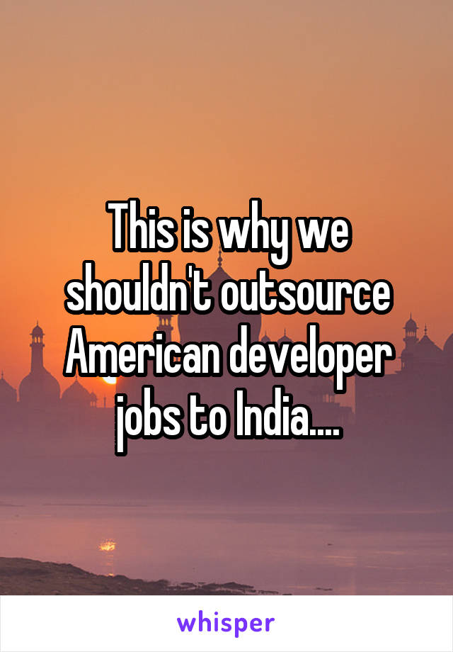 This is why we shouldn't outsource American developer jobs to India....