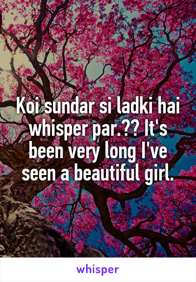 Koi sundar si ladki hai whisper par.?? It's been very long I've seen a beautiful girl.