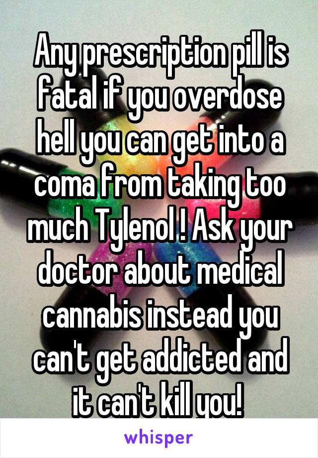 Any prescription pill is fatal if you overdose hell you can get into a coma from taking too much Tylenol ! Ask your doctor about medical cannabis instead you can't get addicted and it can't kill you! 