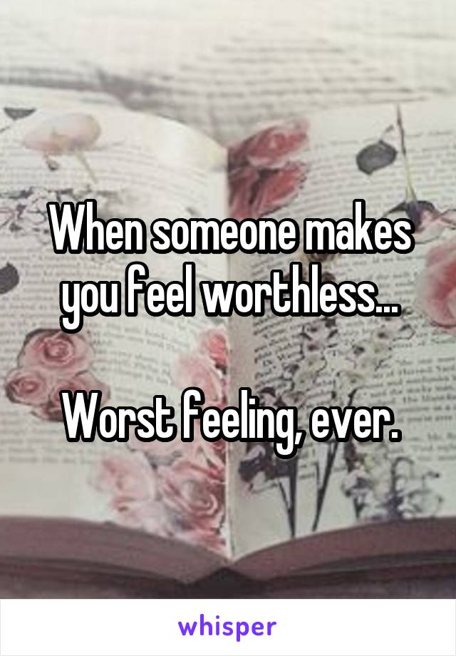 When someone makes you feel worthless...

Worst feeling, ever.