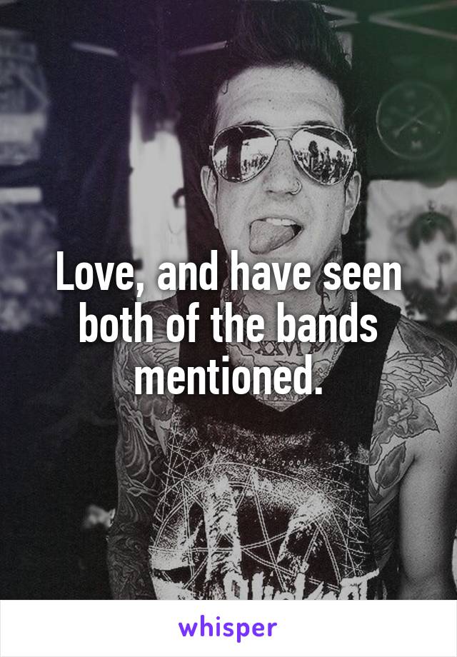 Love, and have seen both of the bands mentioned.