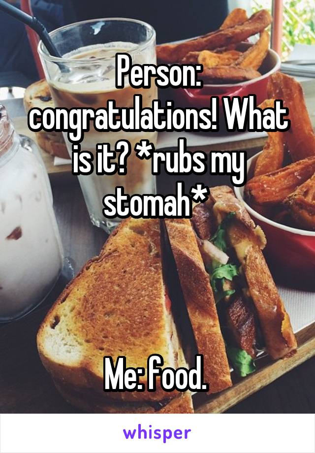 Person: congratulations! What is it? *rubs my stomah* 



Me: food. 