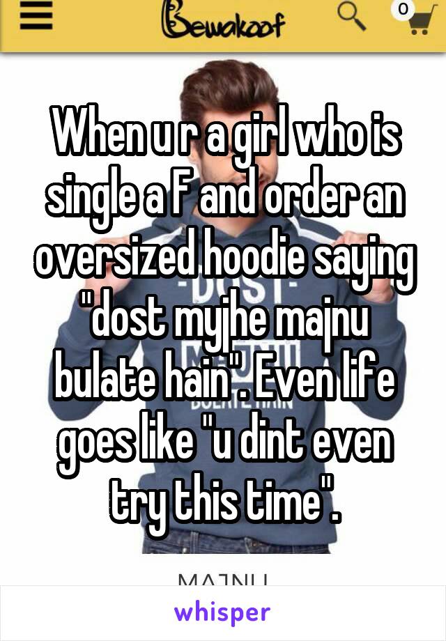 When u r a girl who is single a F and order an oversized hoodie saying "dost myjhe majnu bulate hain". Even life goes like "u dint even try this time".