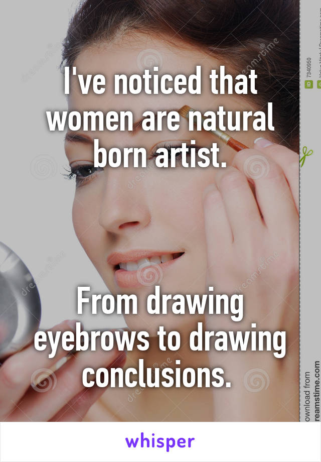 I've noticed that women are natural born artist.



From drawing eyebrows to drawing conclusions. 