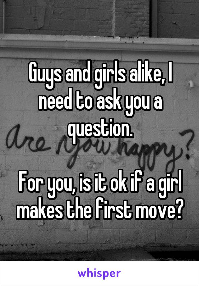 Guys and girls alike, I need to ask you a question.

For you, is it ok if a girl makes the first move?