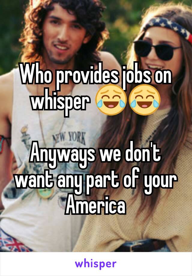 Who provides jobs on whisper 😂😂

Anyways we don't want any part of your America