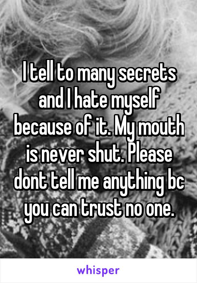 I tell to many secrets and I hate myself because of it. My mouth is never shut. Please dont tell me anything bc you can trust no one.