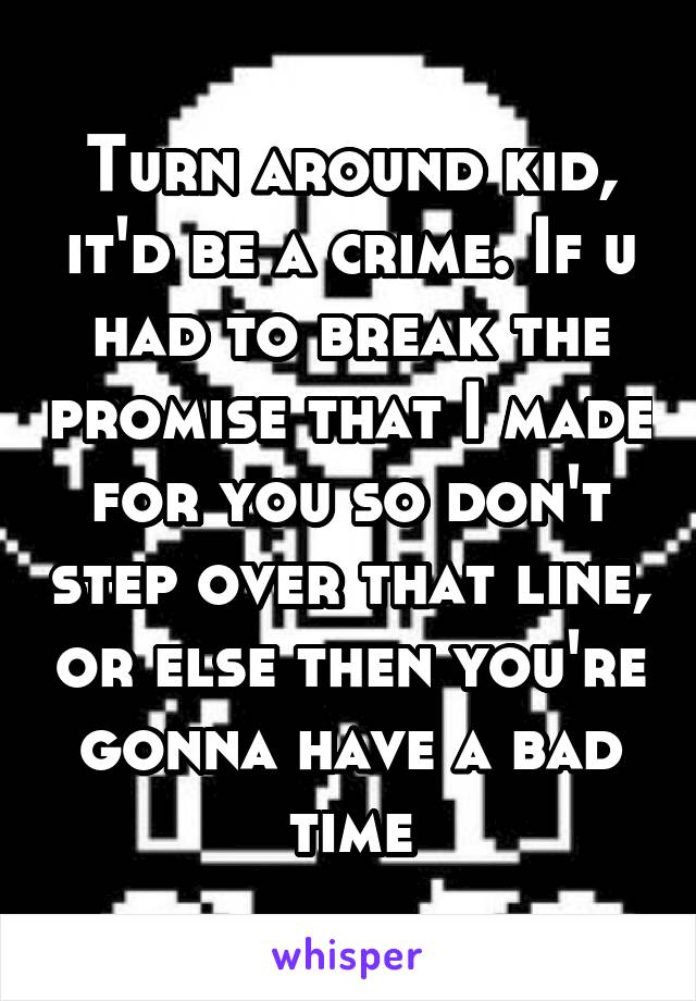 Turn around kid, it'd be a crime. If u had to break the promise that I made for you so don't step over that line, or else then you're gonna have a bad time