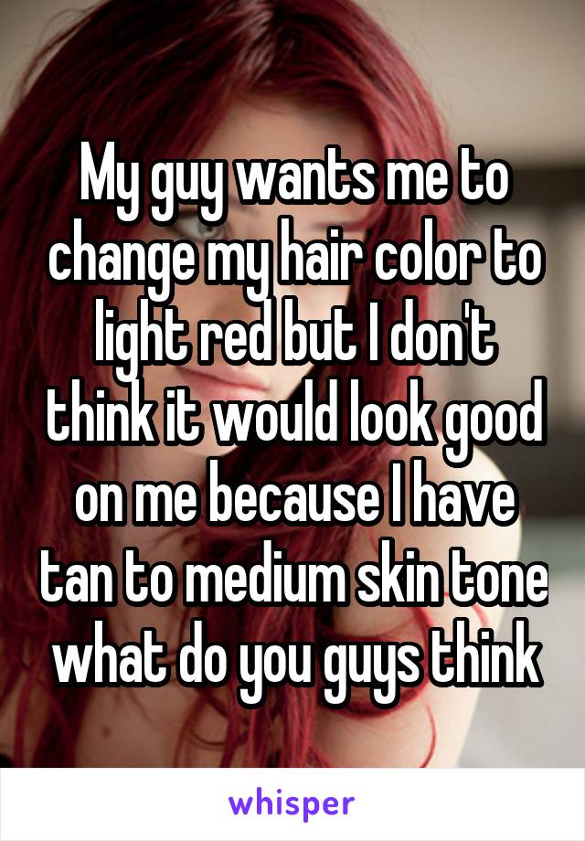 My guy wants me to change my hair color to light red but I don't think it would look good on me because I have tan to medium skin tone what do you guys think