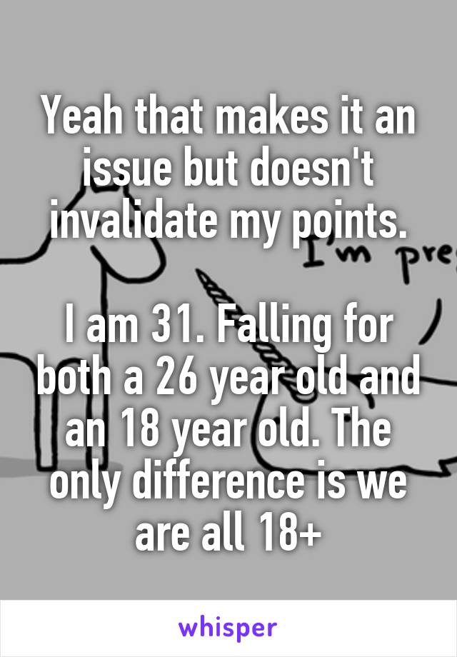 Yeah that makes it an issue but doesn't invalidate my points.

I am 31. Falling for both a 26 year old and an 18 year old. The only difference is we are all 18+