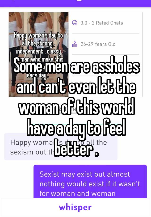 Some men are assholes and can't even let the woman of this world have a day to feel better .