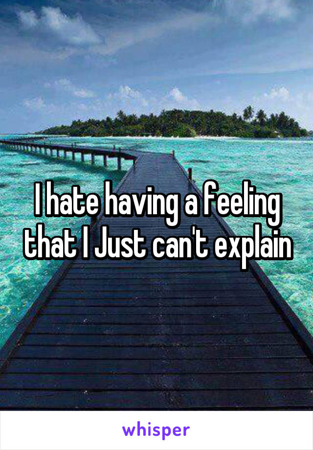 I hate having a feeling that I Just can't explain