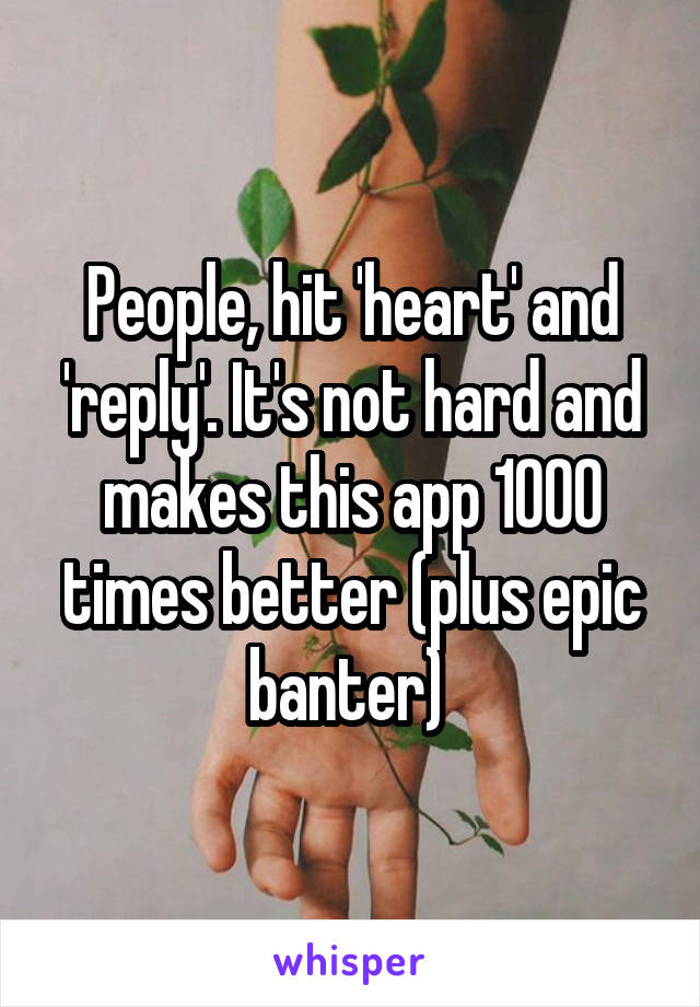 People, hit 'heart' and 'reply'. It's not hard and makes this app 1000 times better (plus epic banter) 