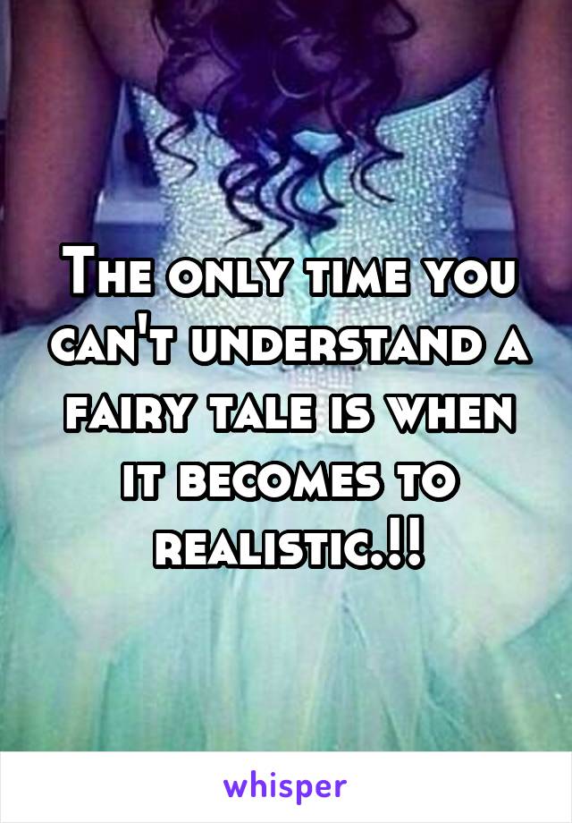 The only time you can't understand a fairy tale is when it becomes to realistic.!!