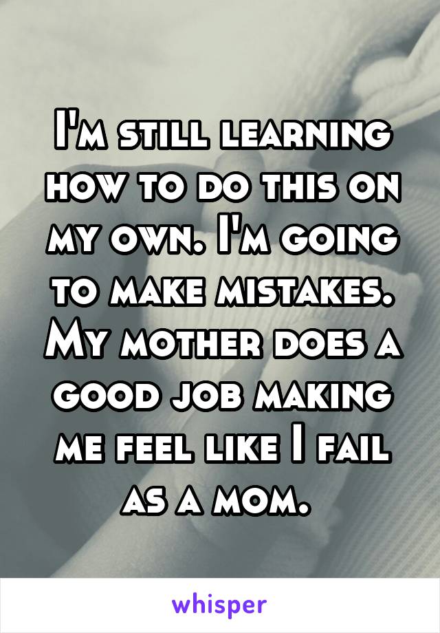 I'm still learning how to do this on my own. I'm going to make mistakes. My mother does a good job making me feel like I fail as a mom. 