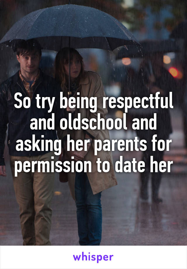 So try being respectful and oldschool and asking her parents for permission to date her