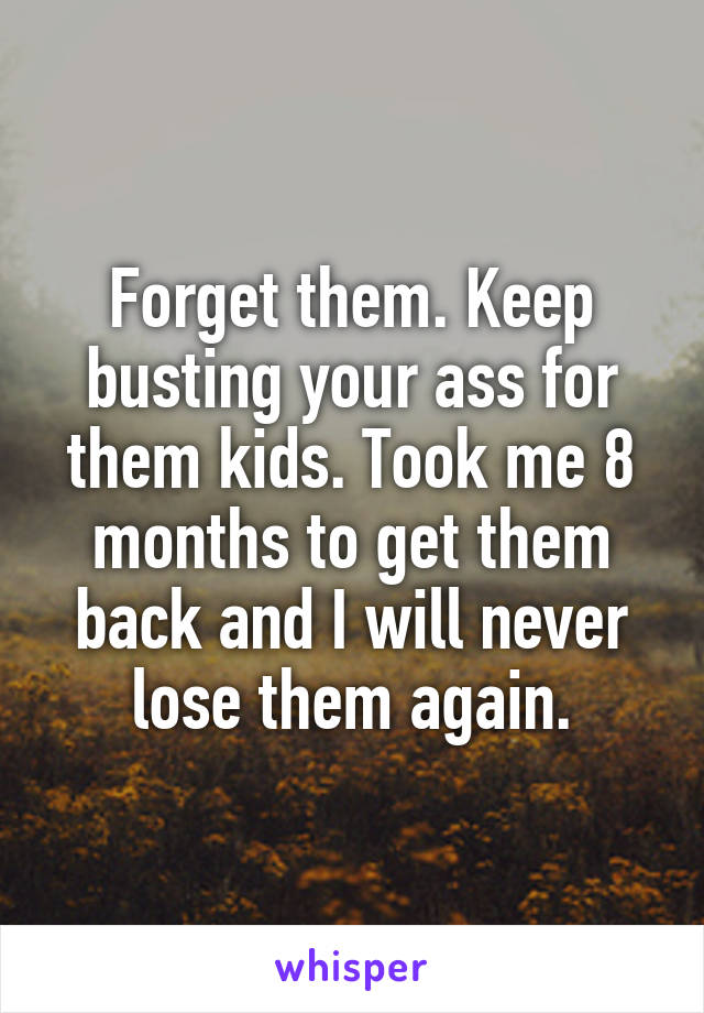 Forget them. Keep busting your ass for them kids. Took me 8 months to get them back and I will never lose them again.