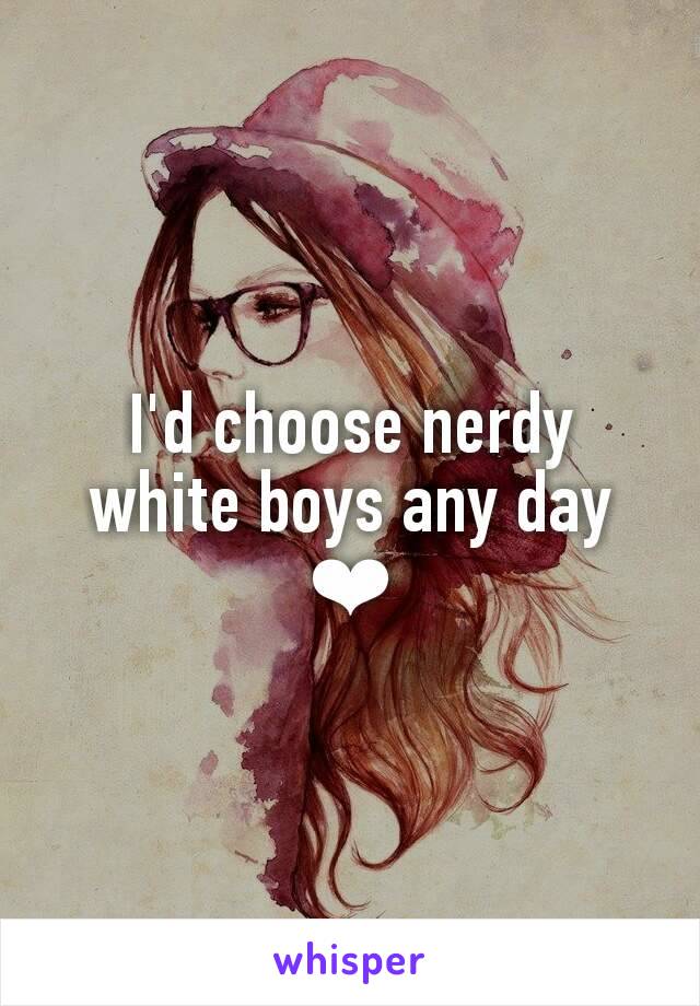 I'd choose nerdy white boys any day ❤