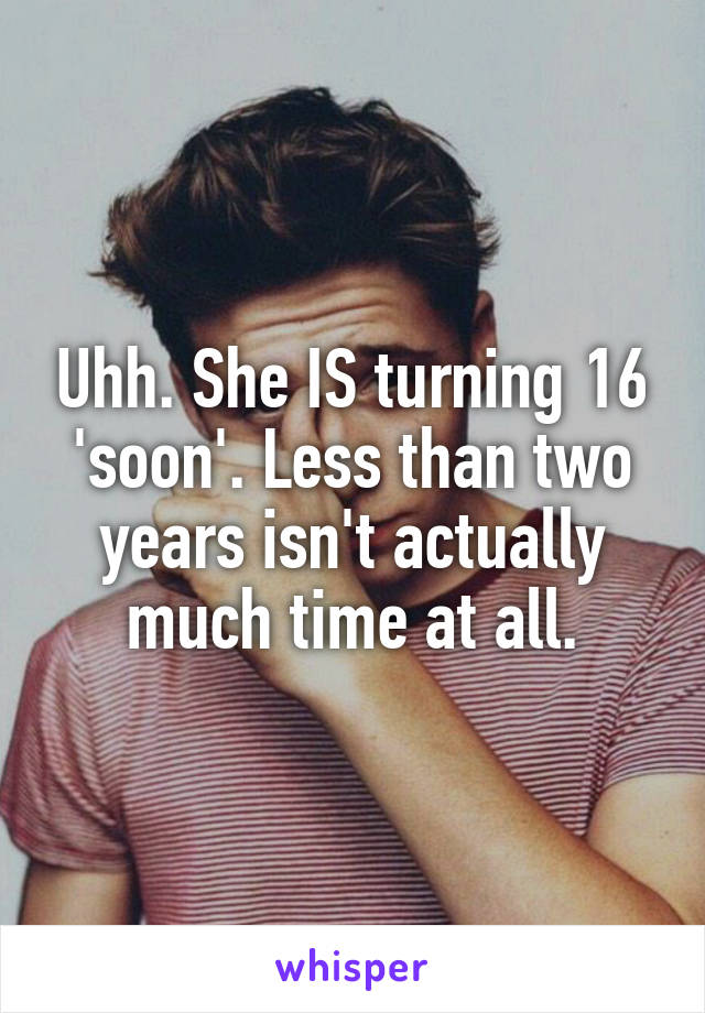 Uhh. She IS turning 16 'soon'. Less than two years isn't actually much time at all.