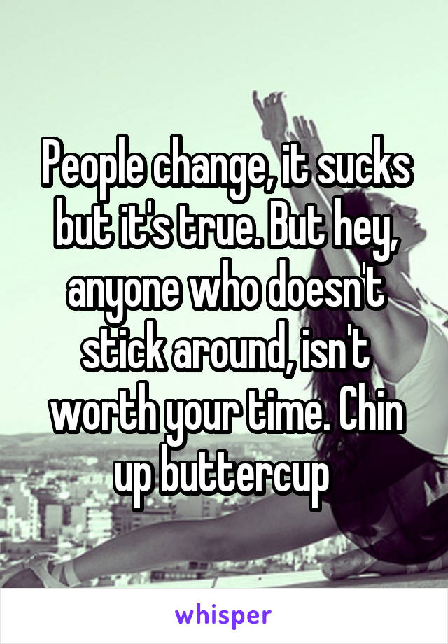 People change, it sucks but it's true. But hey, anyone who doesn't stick around, isn't worth your time. Chin up buttercup 