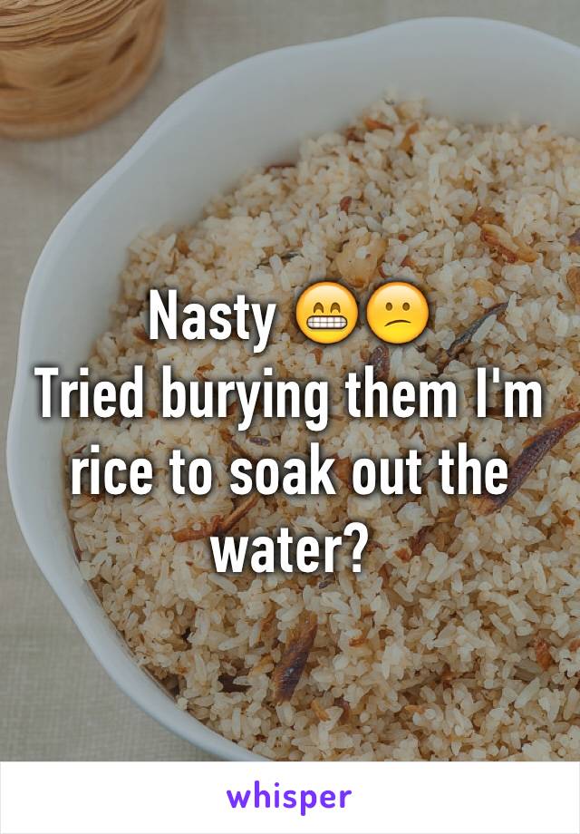 Nasty 😁😕
Tried burying them I'm rice to soak out the water? 