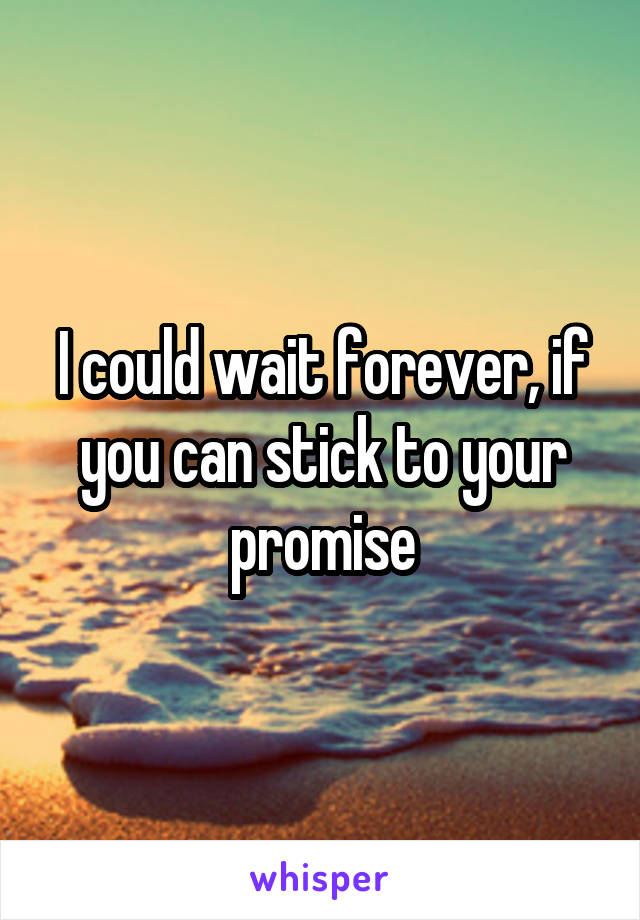 I could wait forever, if you can stick to your promise