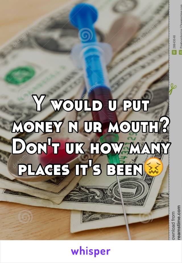 Y would u put money n ur mouth? Don't uk how many places it's been😖