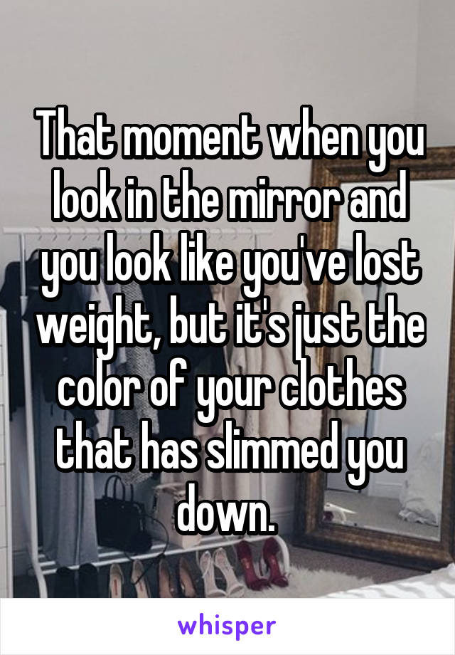 That moment when you look in the mirror and you look like you've lost weight, but it's just the color of your clothes that has slimmed you down. 