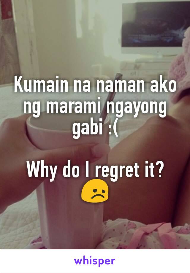 Kumain na naman ako ng marami ngayong gabi :(

Why do I regret it? 😞