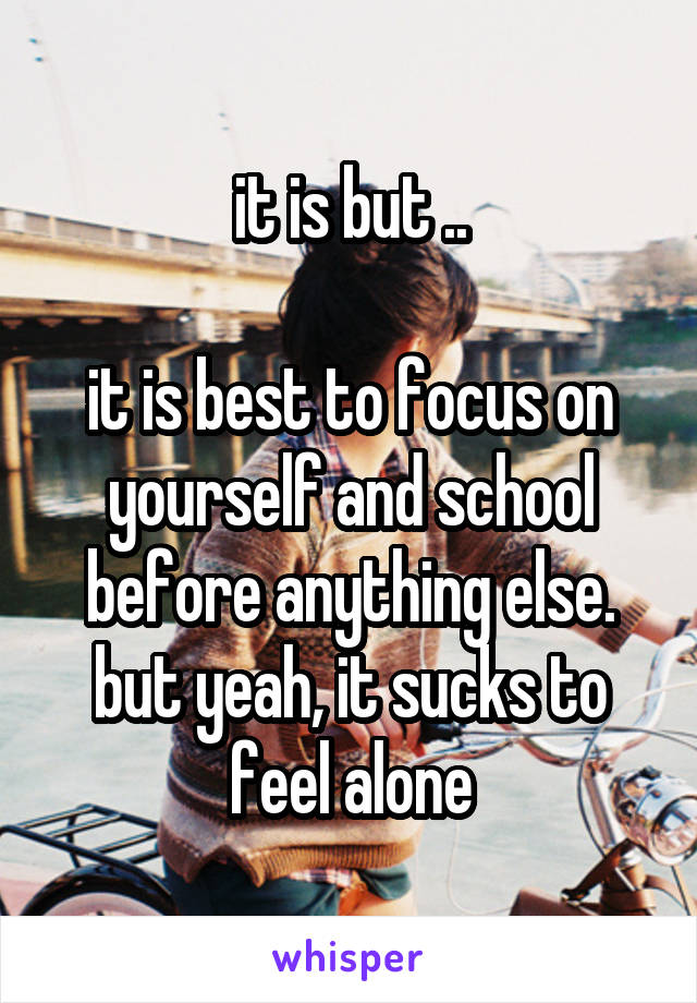 it is but ..

it is best to focus on yourself and school before anything else.
but yeah, it sucks to feel alone