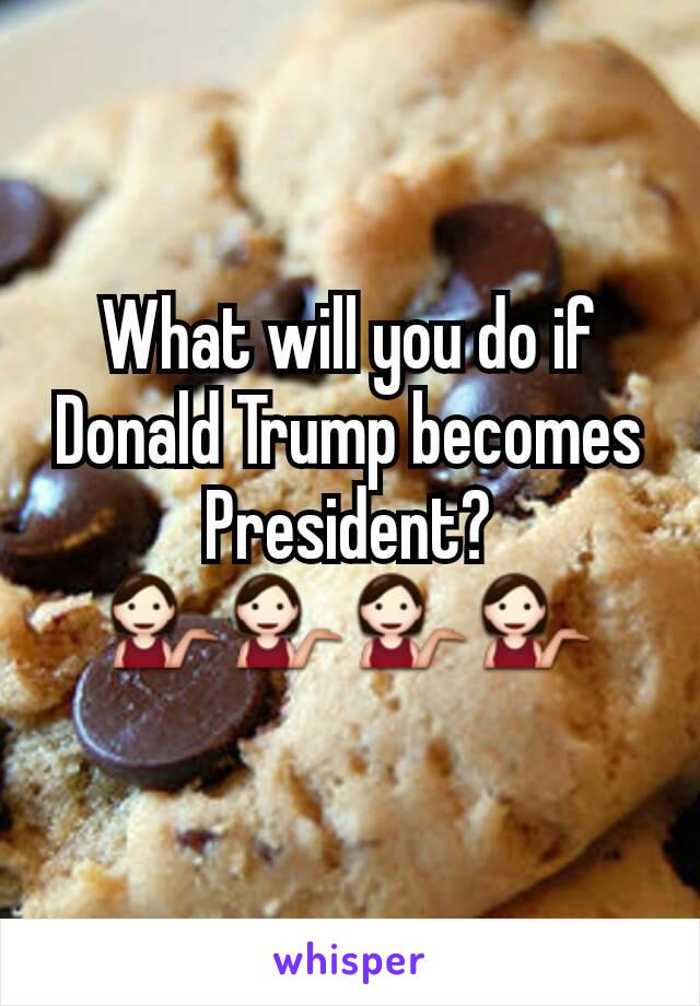 What will you do if Donald Trump becomes President?
💁💁💁💁